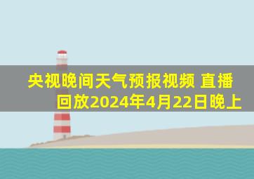 央视晚间天气预报视频 直播回放2024年4月22日晚上